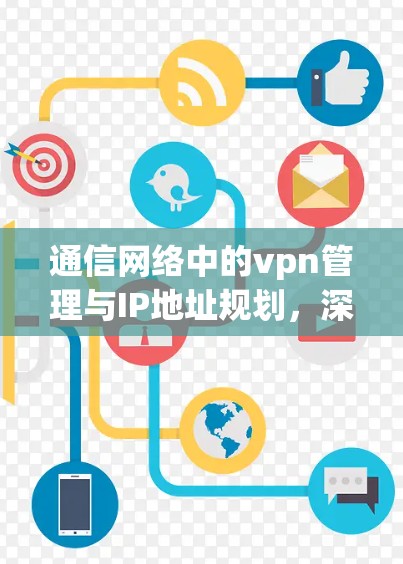 通信网络中的vpn管理与IP地址规划,深入分析与建议 通信网络中的vpn管理与IP地址规划,深入分析与建议