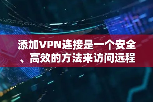 添加VPN连接是一个安全、高效的方法来访问远程服务器或设备，减少网络延迟和数据丢失。以下是添加VPN连接的步骤指南