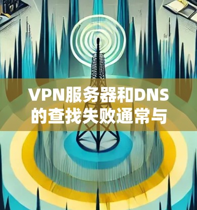 VPN服务器和DNS的查找失败通常与服务器配置和DNS服务器的可用性有关。以下是一些可能的原因和解决方法