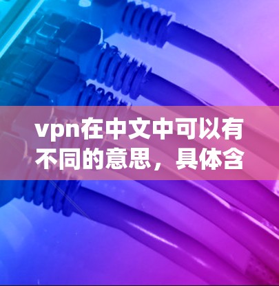 vpn在中文中可以有不同的意思，具体含义取决于上下文。以下是几种可能的解释