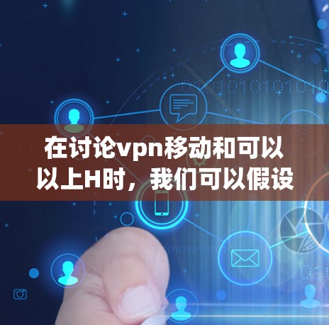 在讨论vpn移动和可以以上H时，我们可以假设H可能代表高安全、高可靠或高速度。以下是一些可能的解释和建议