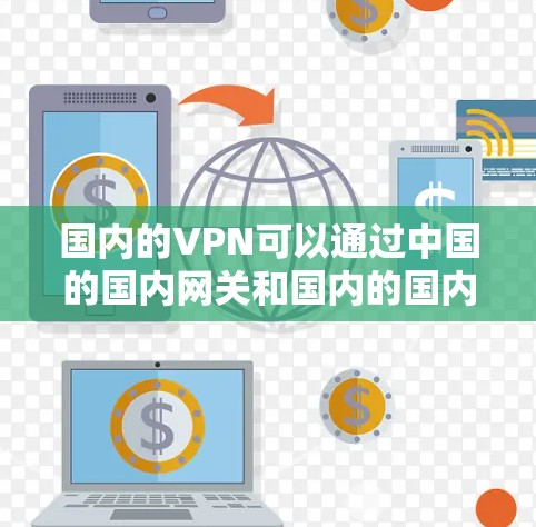 国内的VPN可以通过中国的国内网关和国内的国内VPN服务来连接到中国的服务器，从而实现访问中国的互联网。具体步骤包括