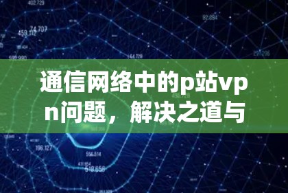 通信网络中的p站vpn问题，解决之道与未来展望