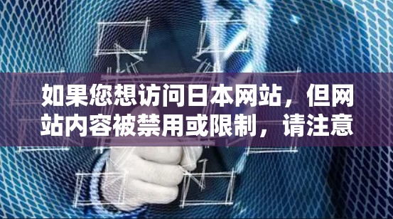 如果您想访问日本网站，但网站内容被禁用或限制，请注意以下几点