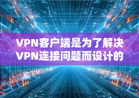 VPN客户端是为了解决VPN连接问题而设计的客户端,通常包括以下几个主要类型 VPN客户端是为了解决VPN连接问题而设计的客户端,通常包括以下几个主要类型