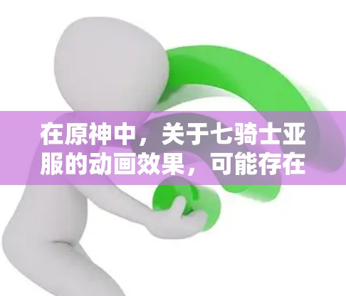 在原神中,关于七骑士亚服的动画效果,可能存在以下几种可能性 在原神中,关于七骑士亚服的动画效果,可能存在以下几种可能性