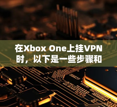 在Xbox One上挂VPN时，以下是一些步骤和注意事项