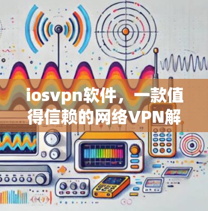 iosvpn软件,一款值得信赖的网络VPN解决方案 iosvpn软件,一款值得信赖的网络VPN解决方案