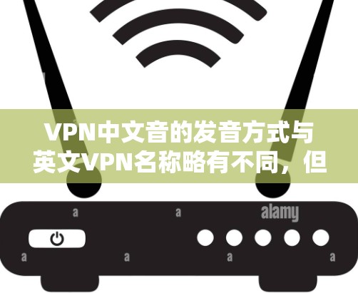 VPN中文音的发音方式与英文VPN名称略有不同，但大致可以按照以下方式记忆