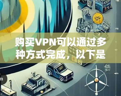 购买VPN可以通过多种方式完成,以下是几种常见的方法和步骤 购买VPN可以通过多种方式完成,以下是几种常见的方法和步骤