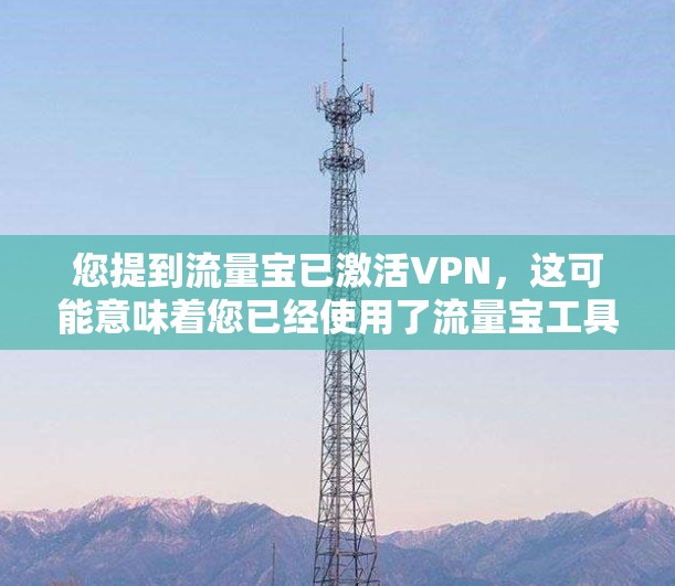 您提到流量宝已激活VPN,这可能意味着您已经使用了流量宝工具来管理流量,并将其连接到VPN服务。以下是关于如何正确连接流量宝与VPN的步骤 您提到流量宝已激活VPN,这可能意味着您已经使用了流量宝工具来管理流量,并将其连接到VPN服务。以下是关于如何正确连接流量宝与VPN的步骤