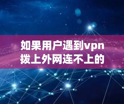 如果用户遇到vpn拨上外网连不上的问题，通常是因为网络连接失败。以下是一些可能的原因和解决方法