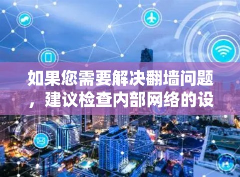 如果您需要解决翻墙问题，建议检查内部网络的设置，使用额外的过滤器或防火墙来绕过限制，或者联系网络技术专家进行排查和修复