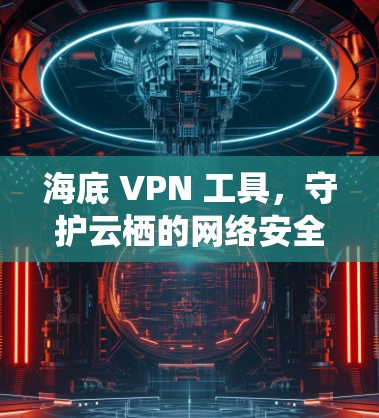 海底 VPN 工具，守护云栖的网络安全
