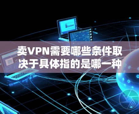 卖VPN需要哪些条件取决于具体指的是哪一种情况。以下是一些可能的条件，供你参考
