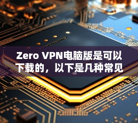 Zero VPN电脑版是可以下载的，以下是几种常见的Zero Trust VPN电脑版下载链接和下载步骤
