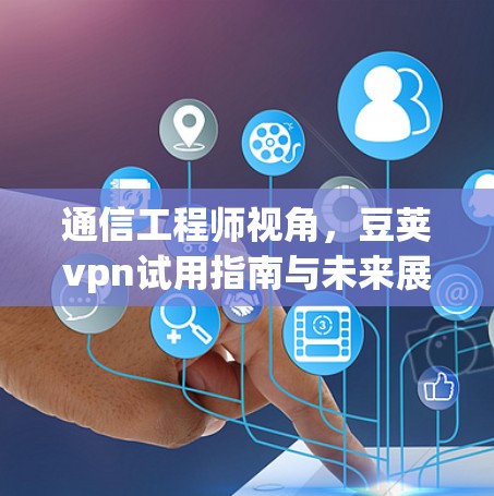 通信工程师视角,豆荚vpn试用指南与未来展望 通信工程师视角,豆荚vpn试用指南与未来展望