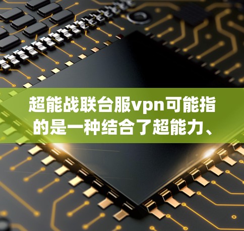 超能战联台服vpn可能指的是一种结合了超能力、战斗系统和防御机制的特殊游戏机制或系统。以下是一些可能的解释
