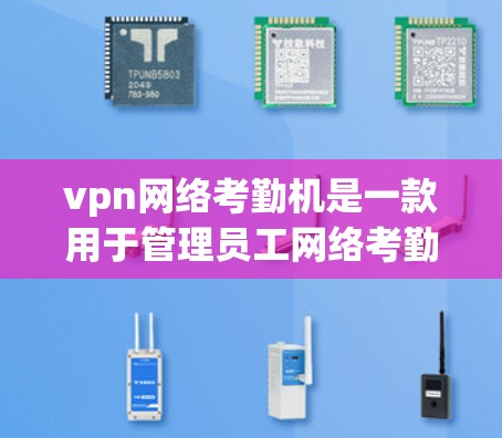 vpn网络考勤机是一款用于管理员工网络考勤的软件。以下是详细的步骤和解释