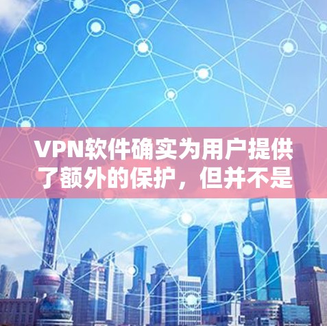 VPN软件确实为用户提供了额外的保护，但并不是所有情况下都需要使用。以下是一些关键点，帮助您更好地利用这些工具