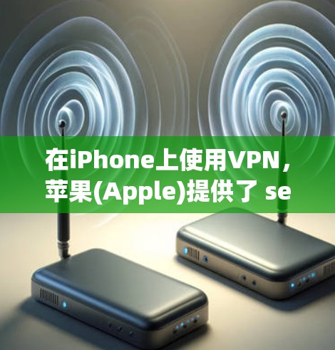 在iPhone上使用VPN，苹果(Apple)提供了 several应用程序，这些应用程序可以帮助您在晚上或睡前在其他地方访问视频、直播或其他内容。以下是几个常见的VPN应用程序