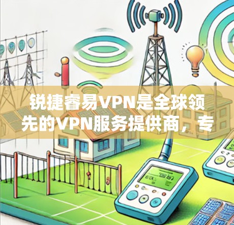 锐捷睿易VPN是全球领先的VPN服务提供商，专注于为用户提供安全、可靠和高效的VPN解决方案。以下是关于该服务的详细介绍
