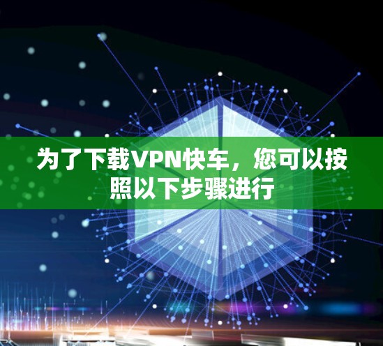为了下载VPN快车，您可以按照以下步骤进行