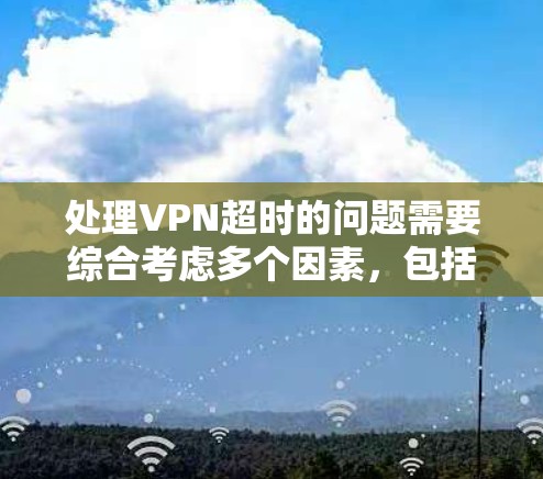 处理VPN超时的问题需要综合考虑多个因素，包括超时原因、服务提供商的响应能力以及用户的行为。以下是一些步骤性的建议，帮助你有效应对这种情况