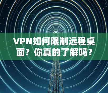 VPN如何限制远程桌面?你真的了解吗? VPN如何限制远程桌面?你真的了解吗?