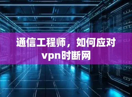 通信工程师,如何应对vpn时断网 通信工程师,如何应对vpn时断网