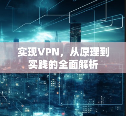 实现VPN,从原理到实践的全面解析 实现VPN,从原理到实践的全面解析