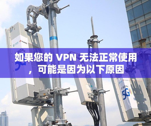 如果您的 VPN 无法正常使用,可能是因为以下原因 如果您的 VPN 无法正常使用,可能是因为以下原因