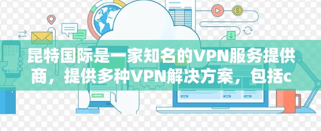 昆特国际是一家知名的VPN服务提供商，提供多种VPN解决方案，包括cableVPN、firewall VPN、VPN套餐等。昆特国际服可能指的是他们提供的特定版本或模块的VPN服务