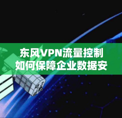 东风VPN流量控制如何保障企业数据安全 东风VPN流量控制如何保障企业数据安全