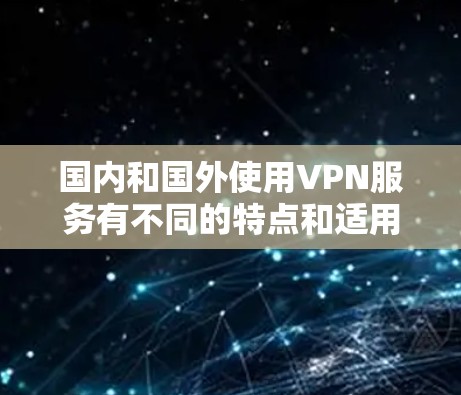 国内和国外使用VPN服务有不同的特点和适用场景，具体操作时需要注意以下几点