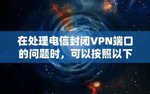 在处理电信封闭VPN端口的问题时，可以按照以下步骤进行