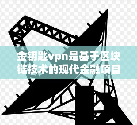 金钥匙vpn是基于区块链技术的现代金融项目，旨在通过加密交易和智能合约保护资金的安全性和透明度。以下是关于金钥匙vpn的详细分析