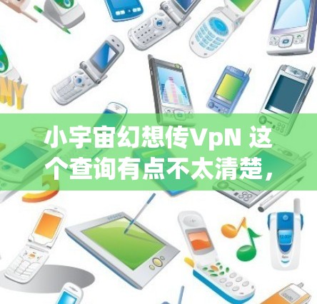 小宇宙幻想传VpN 这个查询有点不太清楚,可能需要更准确的上下文来理解。以下是一些可能的解读和建议 小宇宙幻想传VpN 这个查询有点不太清楚,可能需要更准确的上下文来理解。以下是一些可能的解读和建议