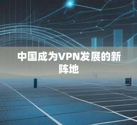 中国成为VPN发展的新阵地 中国成为VPN发展的新阵地
