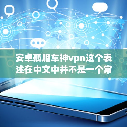 安卓孤胆车神vpn这个表述在中文中并不是一个常见的表达方式，可能是用户在描述某个特定的功能、工具或系统时所用的口误或误写。以下是一些可能的解释