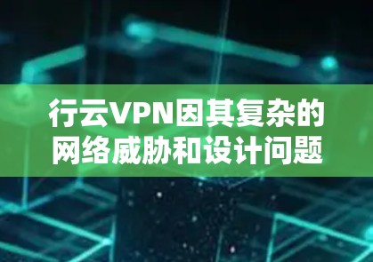 行云VPN因其复杂的网络威胁和设计问题，确实令人担忧，但也有其存在的合理性。以下是对行云VPN的详细分析和建议