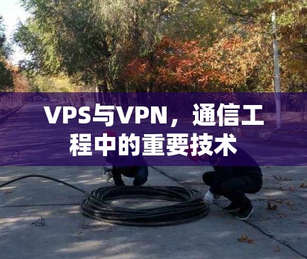 VPS与VPN，通信工程中的重要技术