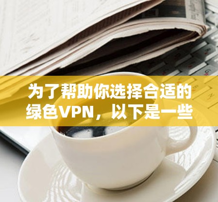 为了帮助你选择合适的绿色VPN，以下是一些关键点和建议