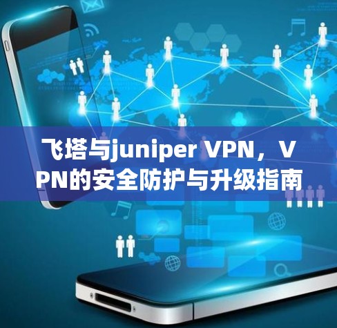 飞塔与juniper VPN，VPN的安全防护与升级指南