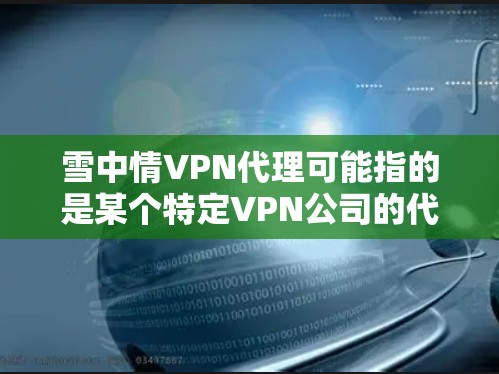 雪中情VPN代理可能指的是某个特定VPN公司的代理服务。如果你是在寻找VPN服务，可以考虑以下几点