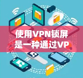 使用VPN锁屏是一种通过VPN技术限制设备上网的行为,旨在保护用户的信息和隐私。以下是逐步的使用方法 使用VPN锁屏是一种通过VPN技术限制设备上网的行为,旨在保护用户的信息和隐私。以下是逐步的使用方法