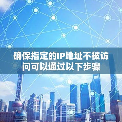 确保指定的IP地址不被访问可以通过以下步骤