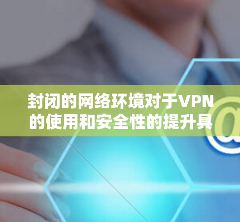 封闭的网络环境对于VPN的使用和安全性的提升具有特定的影响。以下是详细分析
