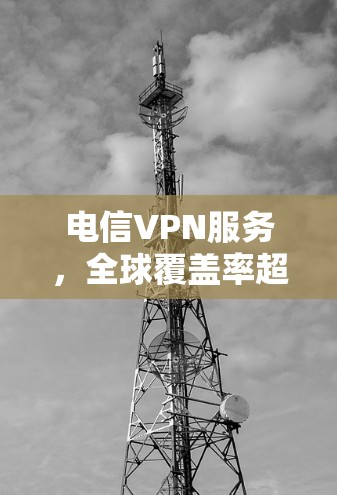 电信VPN服务，全球覆盖率超过9%服务质量待优化