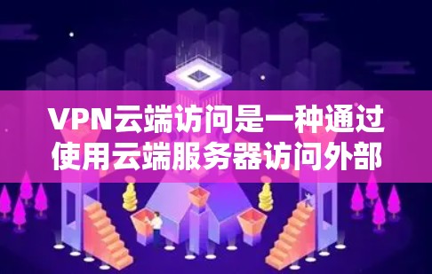 VPN云端访问是一种通过使用云端服务器访问外部资源的技术，通过SSL/TLS加密确保数据安全。以下是对 VPN 云端访问的详细解释和总结